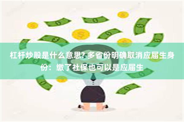 杠杆炒股是什么意思? 多省份明确取消应届生身份：缴了社保也可以是应届生