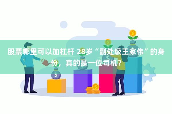 股票哪里可以加杠杆 28岁“副处级王家伟”的身份，真的是一位司机？