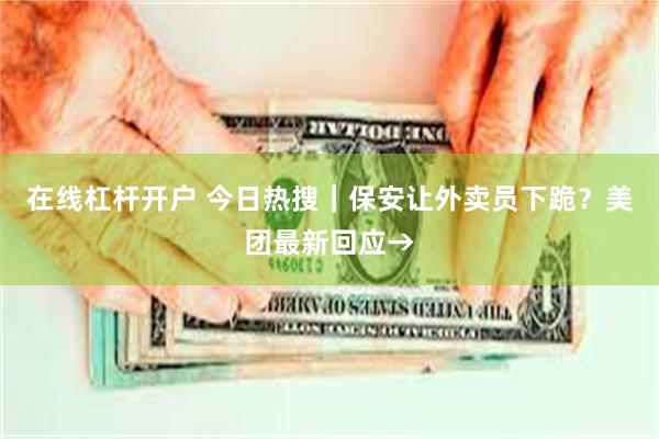 在线杠杆开户 今日热搜｜保安让外卖员下跪？美团最新回应→