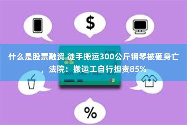 什么是股票融资 徒手搬运300公斤钢琴被砸身亡，法院：搬运工自行担责85%