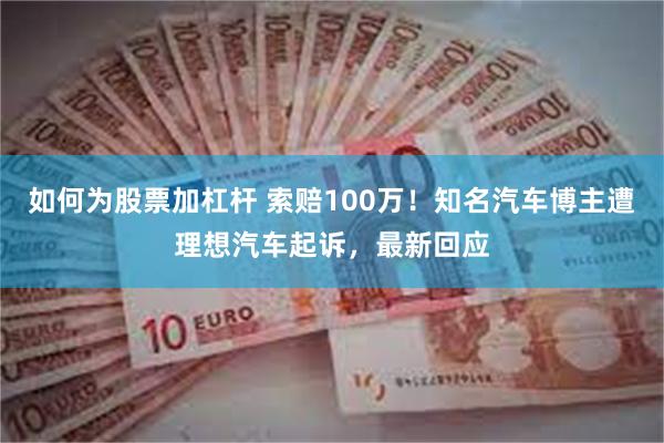 如何为股票加杠杆 索赔100万！知名汽车博主遭理想汽车起诉，最新回应