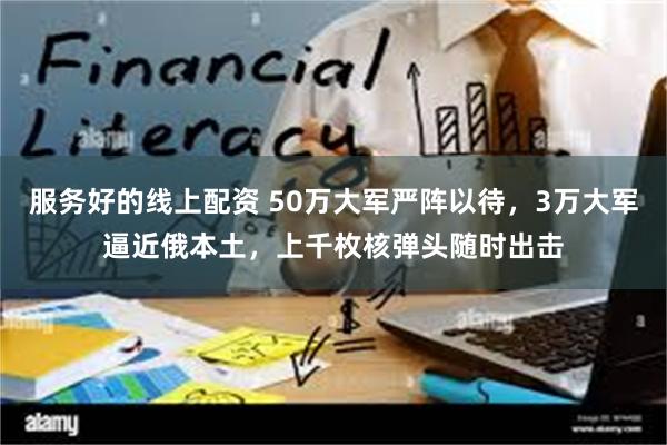 服务好的线上配资 50万大军严阵以待，3万大军逼近俄本土，上千枚核弹头随时出击