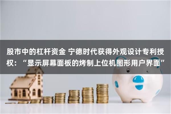 股市中的杠杆资金 宁德时代获得外观设计专利授权：“显示屏幕面板的烤制上位机图形用户界面”