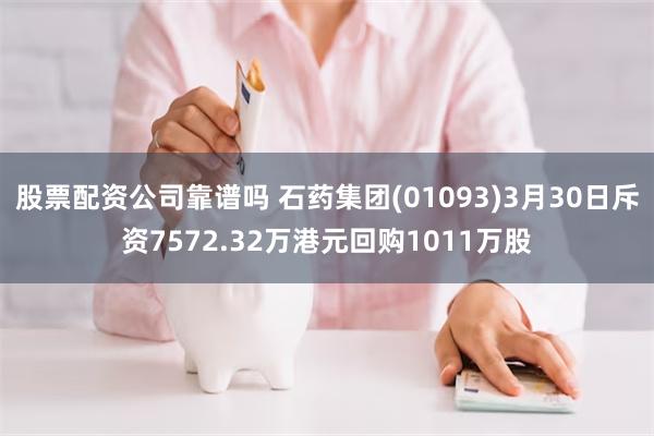 股票配资公司靠谱吗 石药集团(01093)3月30日斥资7572.32万港元回购1011万股