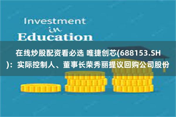 在线炒股配资看必选 唯捷创芯(688153.SH)：实际控制人、董事长荣秀丽提议回购公司股份