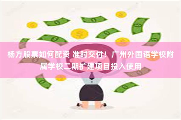 杨方股票如何配资 准时交付！广州外国语学校附属学校二期扩建项目投入使用