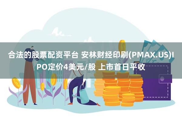 合法的股票配资平台 安林财经印刷(PMAX.US)IPO定价4美元/股 上市首日平收