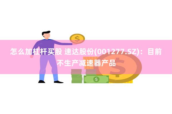 怎么加杠杆买股 速达股份(001277.SZ)：目前不生产减速器产品