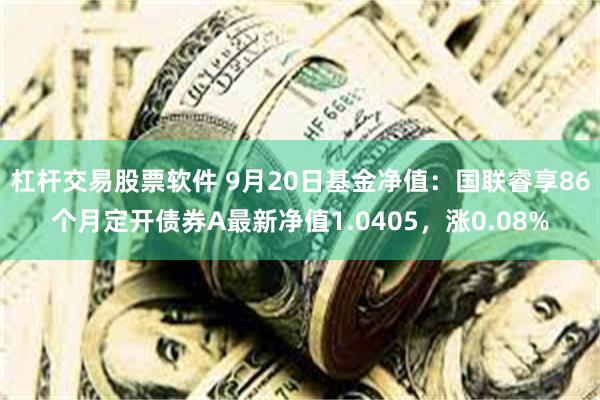 杠杆交易股票软件 9月20日基金净值：国联睿享86个月定开债券A最新净值1.0405，涨0.08%