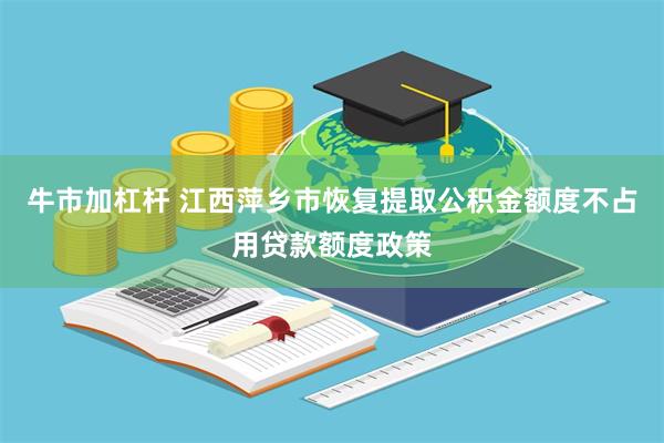 牛市加杠杆 江西萍乡市恢复提取公积金额度不占用贷款额度政策