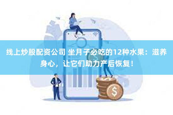 线上炒股配资公司 坐月子必吃的12种水果：滋养身心，让它们助力产后恢复！