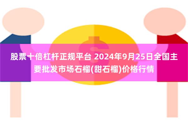 股票十倍杠杆正规平台 2024年9月25日全国主要批发市场石榴(甜石榴)价格行情