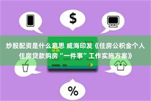 炒股配资是什么意思 威海印发《住房公积金个人住房贷款购房“一件事”工作实施方案》