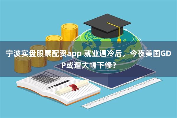 宁波实盘股票配资app 就业遇冷后，今夜美国GDP或遭大幅下修？