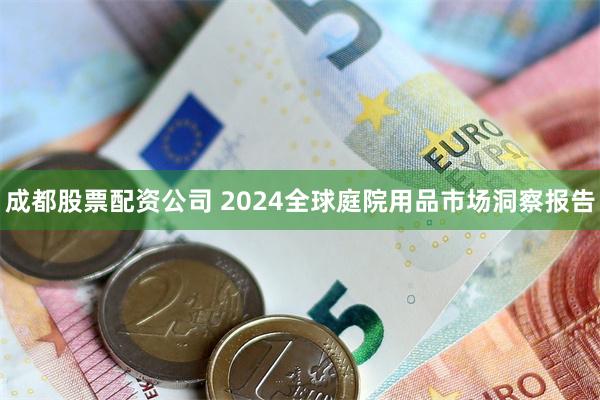 成都股票配资公司 2024全球庭院用品市场洞察报告