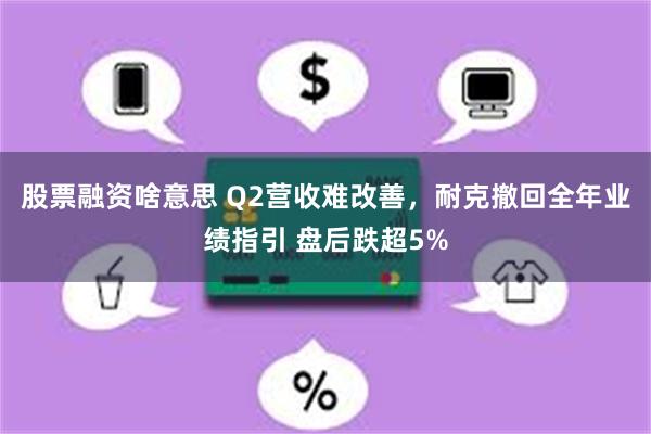 股票融资啥意思 Q2营收难改善，耐克撤回全年业绩指引 盘后跌超5%