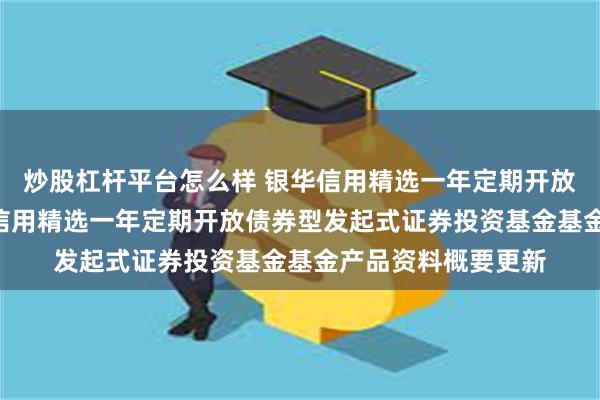 炒股杠杆平台怎么样 银华信用精选一年定期开放债券发起式: 银华信用精选一年定期开放债券型发起式证券投资基金基金产品资料概要更新