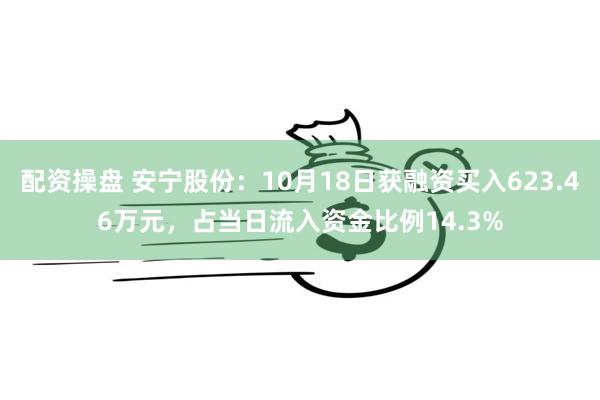 配资操盘 安宁股份：10月18日获融资买入623.46万元，占当日流入资金比例14.3%