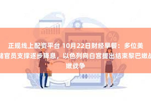 正规线上配资平台 10月22日财经早餐：多位美联储官员支撑逐步降息，以色列向白宫提出结束黎巴嫩战争