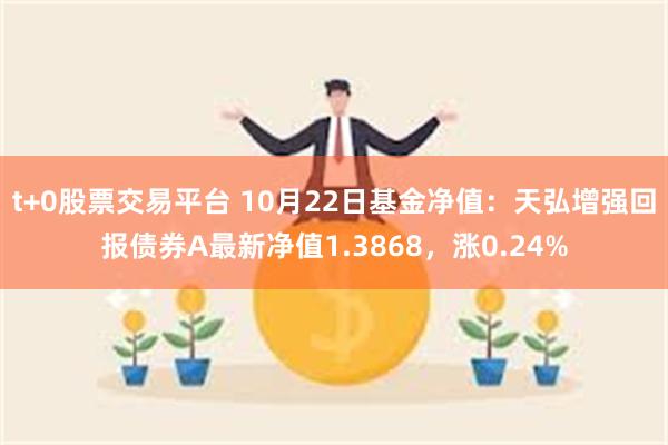 t+0股票交易平台 10月22日基金净值：天弘增强回报债券A最新净值1.3868，涨0.24%