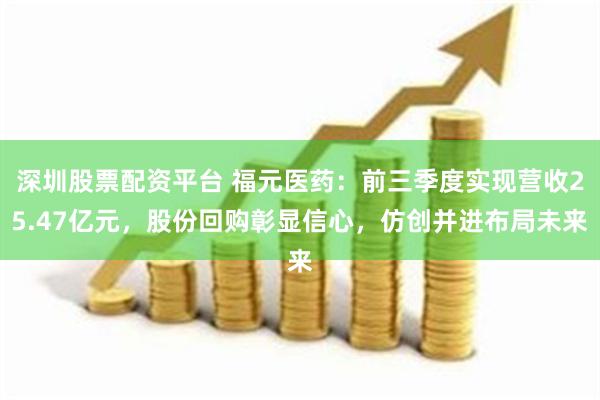 深圳股票配资平台 福元医药：前三季度实现营收25.47亿元，股份回购彰显信心，仿创并进布局未来