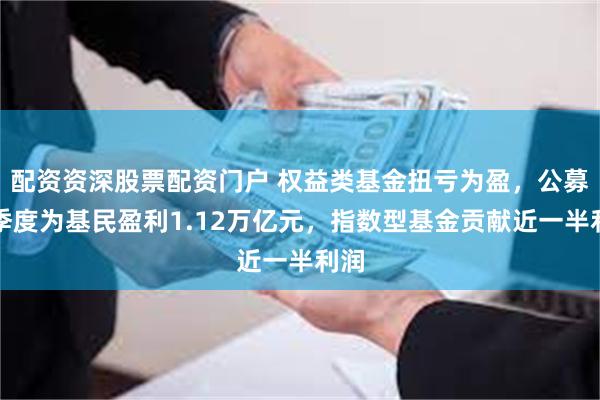 配资资深股票配资门户 权益类基金扭亏为盈，公募三季度为基民盈利1.12万亿元，指数型基金贡献近一半利润