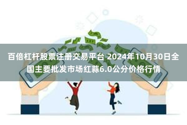 百倍杠杆股票注册交易平台 2024年10月30日全国主要批发市场红蒜6.0公分价格行情