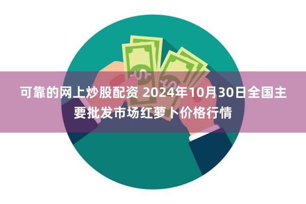 可靠的网上炒股配资 2024年10月30日全国主要批发市场红萝卜价格行情