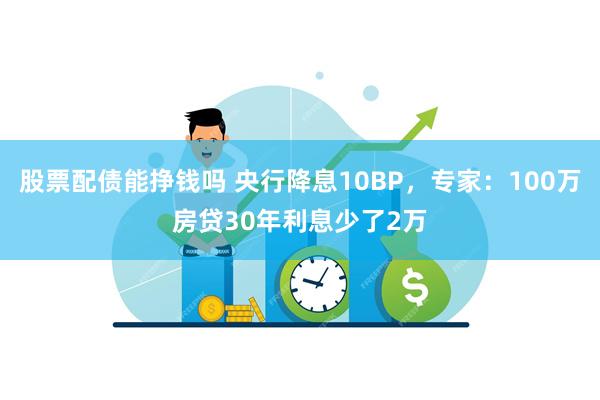 股票配债能挣钱吗 央行降息10BP，专家：100万房贷30年利息少了2万