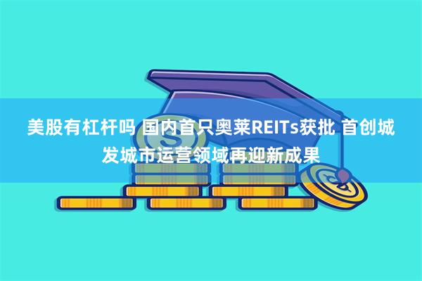 美股有杠杆吗 国内首只奥莱REITs获批 首创城发城市运营领域再迎新成果