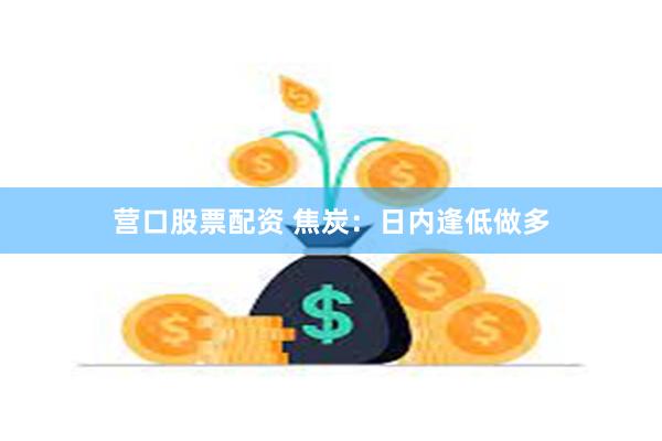 营口股票配资 焦炭：日内逢低做多