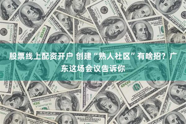 股票线上配资开户 创建“熟人社区”有啥招？广东这场会议告诉你