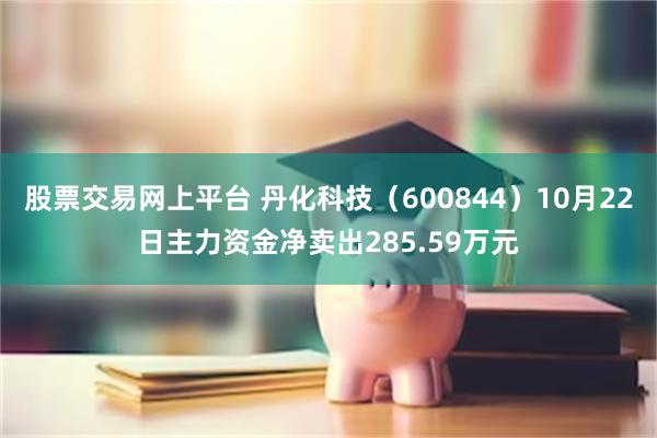 股票交易网上平台 丹化科技（600844）10月22日主力资金净卖出285.59万元