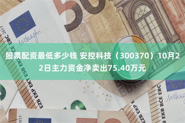 股票配资最低多少钱 安控科技（300370）10月22日主力资金净卖出75.40万元