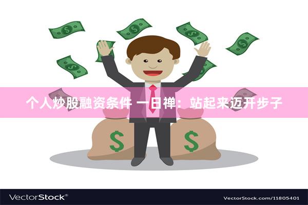 个人炒股融资条件 一日禅：站起来迈开步子