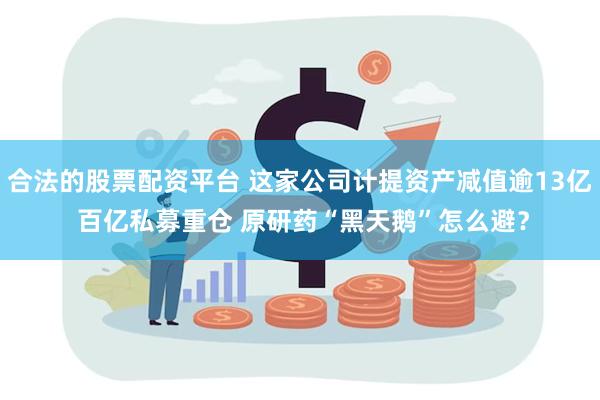 合法的股票配资平台 这家公司计提资产减值逾13亿 百亿私募重仓 原研药“黑天鹅”怎么避？