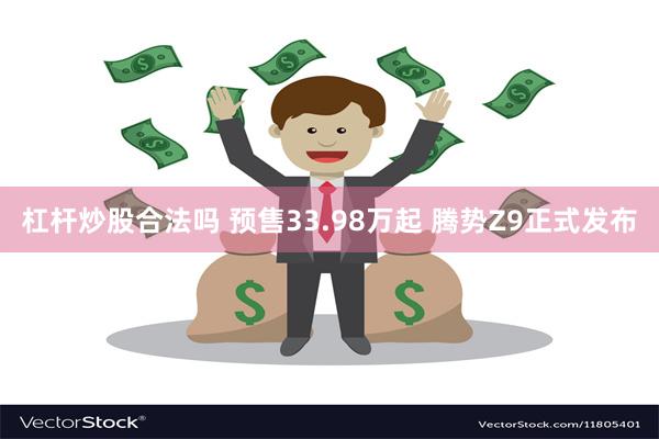 杠杆炒股合法吗 预售33.98万起 腾势Z9正式发布