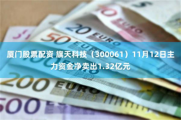 厦门股票配资 旗天科技（300061）11月12日主力资金净卖出1.32亿元