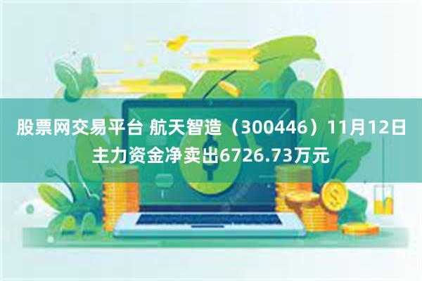 股票网交易平台 航天智造（300446）11月12日主力资金净卖出6726.73万元