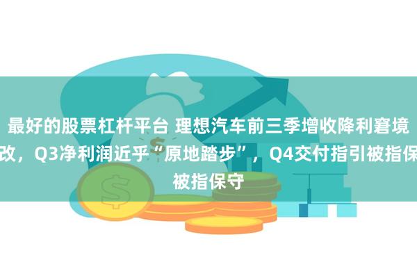 最好的股票杠杆平台 理想汽车前三季增收降利窘境难改，Q3净利润近乎“原地踏步”，Q4交付指引被指保守