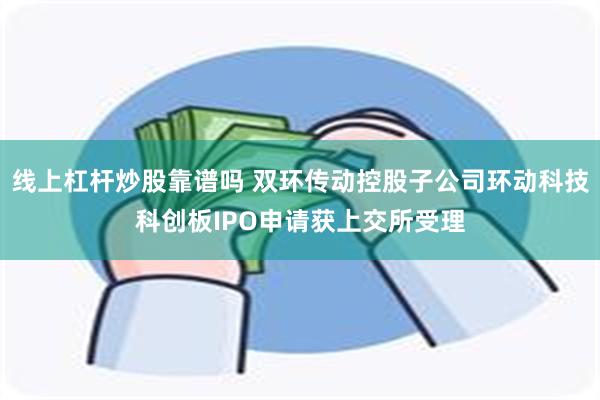 线上杠杆炒股靠谱吗 双环传动控股子公司环动科技科创板IPO申请获上交所受理