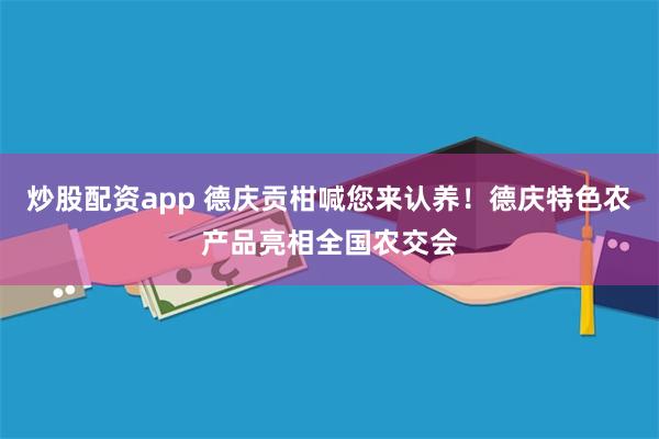 炒股配资app 德庆贡柑喊您来认养！德庆特色农产品亮相全国农交会