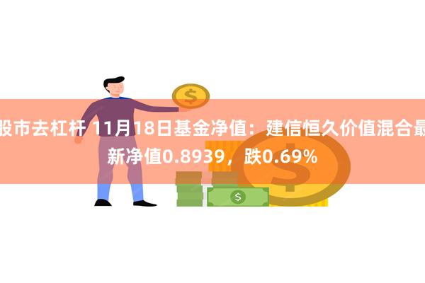 股市去杠杆 11月18日基金净值：建信恒久价值混合最新净值0.8939，跌0.69%