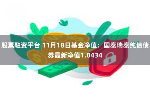 股票融资平台 11月18日基金净值：国泰瑞泰纯债债券最新净值1.0434