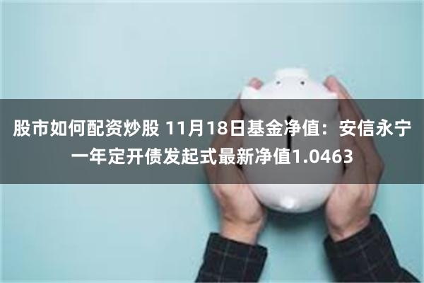 股市如何配资炒股 11月18日基金净值：安信永宁一年定开债发起式最新净值1.0463