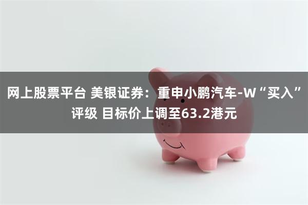 网上股票平台 美银证券：重申小鹏汽车-W“买入”评级 目标价上调至63.2港元