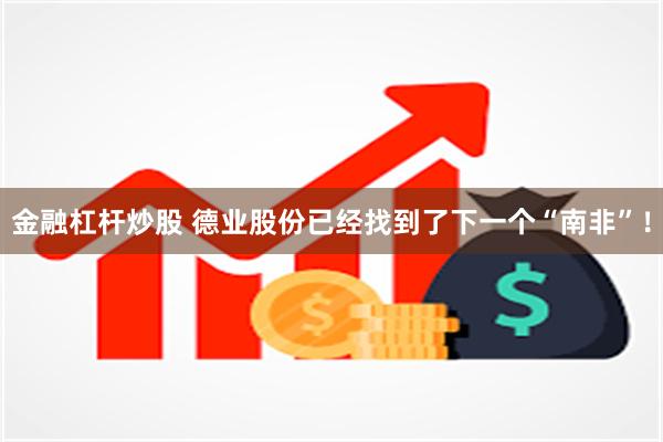 金融杠杆炒股 德业股份已经找到了下一个“南非”！