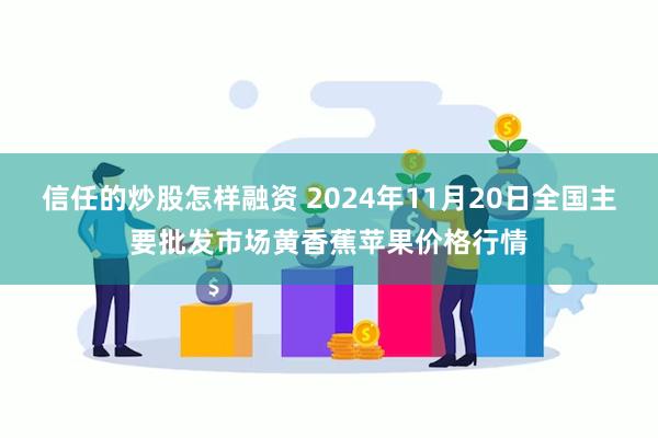 信任的炒股怎样融资 2024年11月20日全国主要批发市场黄香蕉苹果价格行情