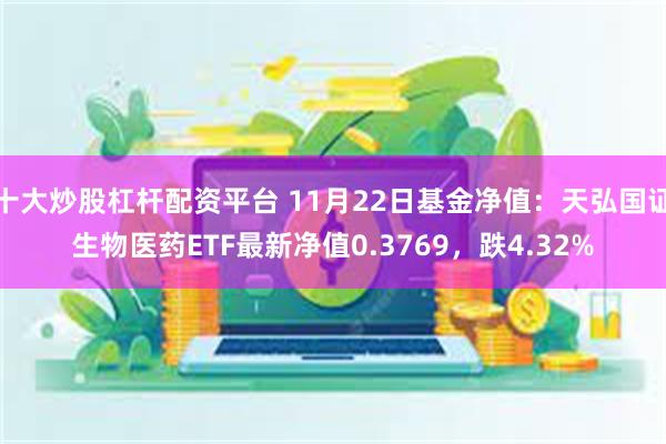 十大炒股杠杆配资平台 11月22日基金净值：天弘国证生物医药ETF最新净值0.3769，跌4.32%