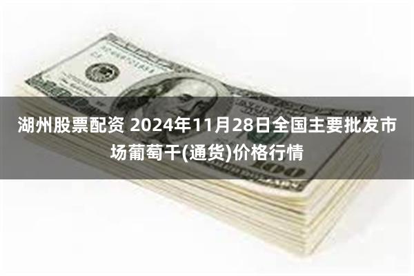 湖州股票配资 2024年11月28日全国主要批发市场葡萄干(通货)价格行情